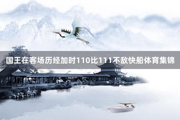 国王在客场历经加时110比111不敌快船体育集锦