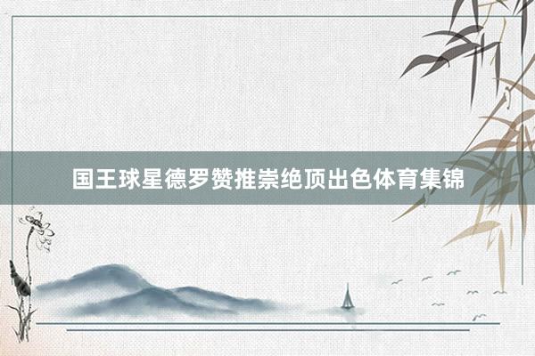 国王球星德罗赞推崇绝顶出色体育集锦
